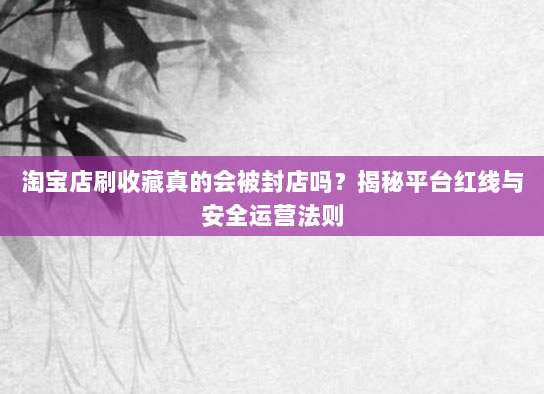 淘宝店刷收藏真的会被封店吗?揭秘平台红线与安全运营法则