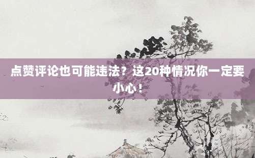 点赞评论也可能违法?这20种情况你一定要小心!