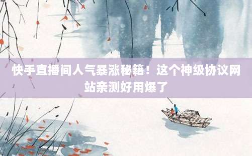 快手直播间人气暴涨秘籍!这个神级协议网站亲测好用爆了