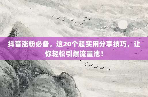 抖音涨粉必备,这20个超实用分享技巧,让你轻松引爆流量池!