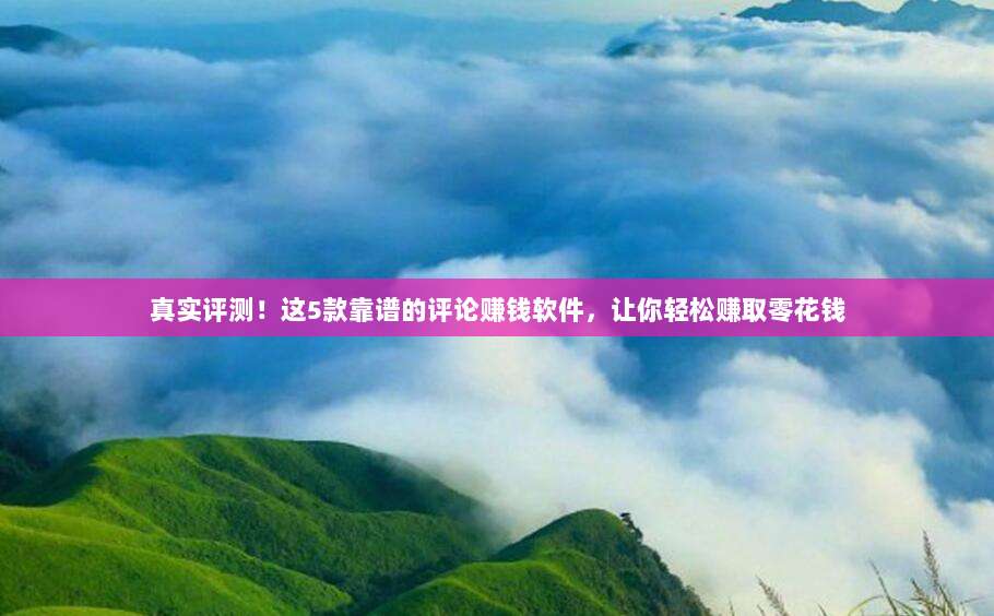真实评测!这5款靠谱的评论赚钱软件,让你轻松赚取零花钱