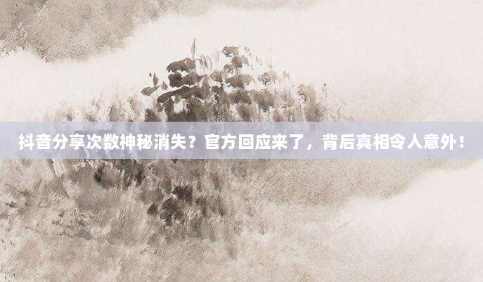 抖音分享次数神秘消失?官方回应来了,背后真相令人意外!