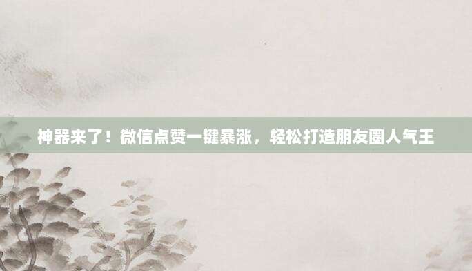 神器来了!微信点赞一键暴涨,轻松打造朋友圈人气王