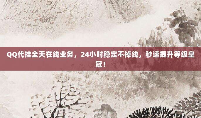 QQ代挂全天在线业务,24小时稳定不掉线,秒速提升等级皇冠!