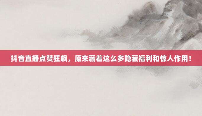 抖音直播点赞狂飙，原来藏着这么多隐藏福利和惊人作用！