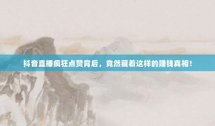 抖音直播疯狂点赞背后，竟然藏着这样的赚钱真相！